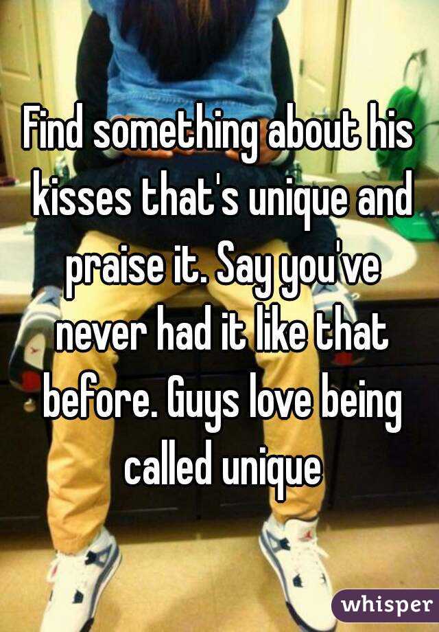 Find something about his kisses that's unique and praise it. Say you've never had it like that before. Guys love being called unique
