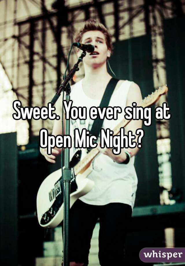 Sweet. You ever sing at Open Mic Night? 
