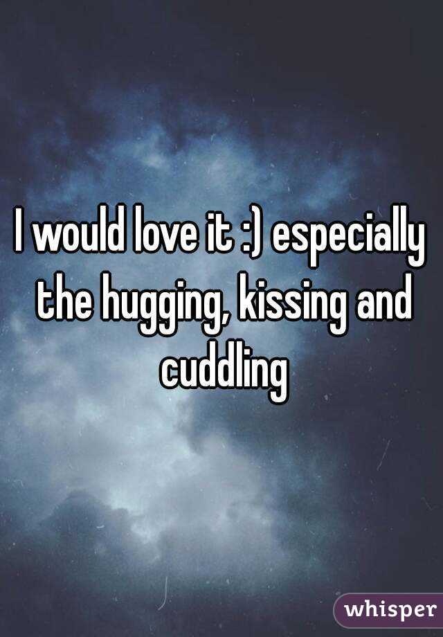 I would love it :) especially the hugging, kissing and cuddling