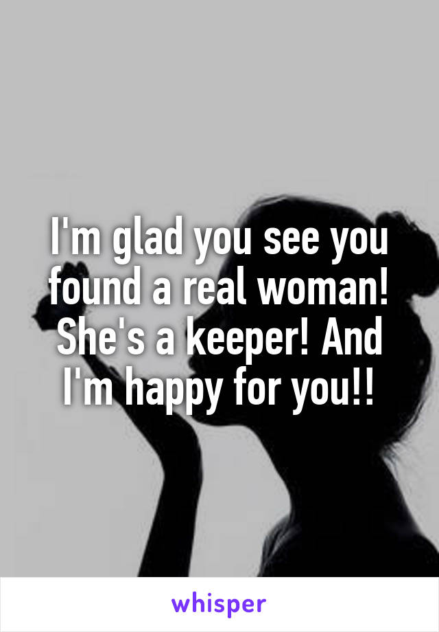 I'm glad you see you found a real woman! She's a keeper! And I'm happy for you!!