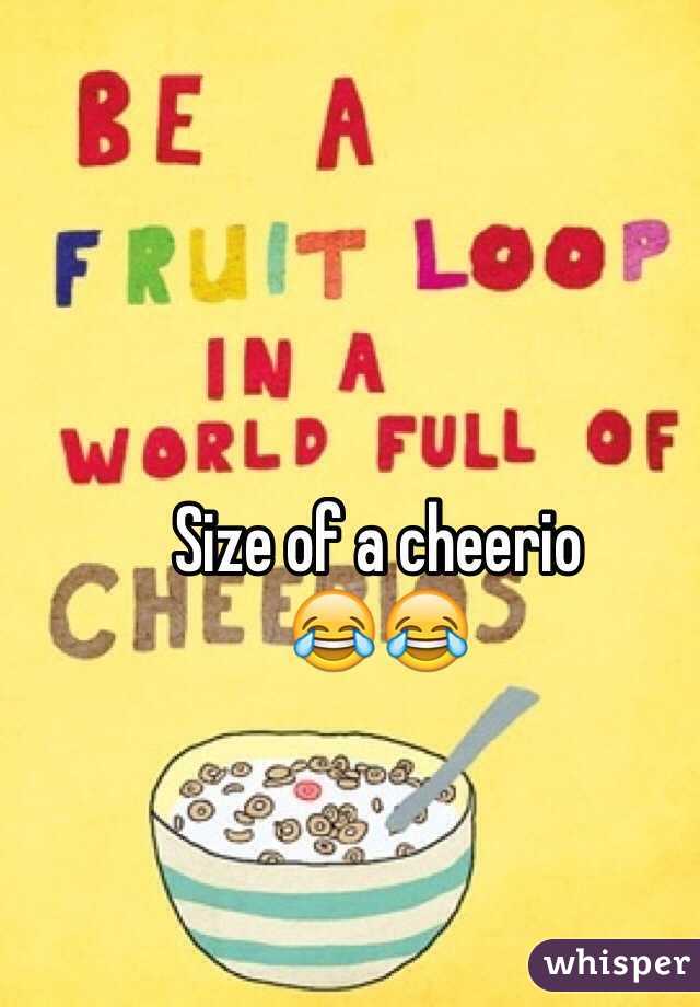Size of a cheerio
😂😂