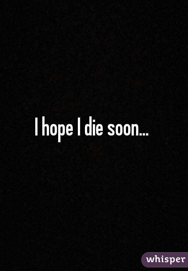 I hope I die soon... 