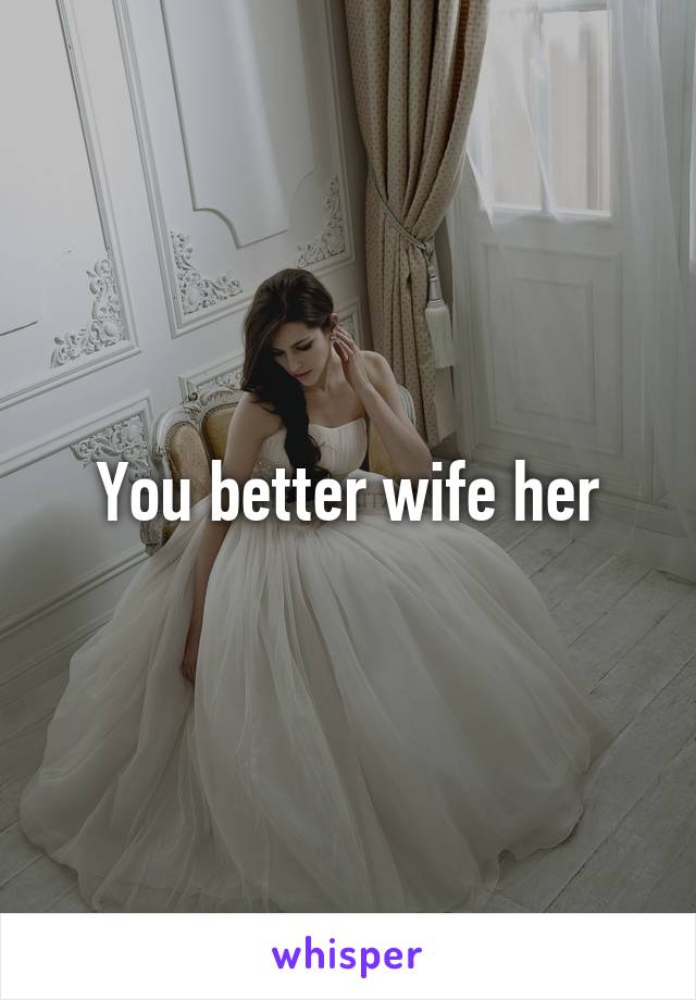 You better wife her