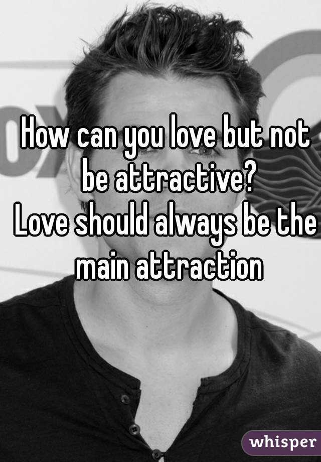How can you love but not be attractive?
Love should always be the main attraction