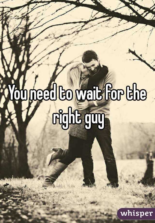 You need to wait for the right guy