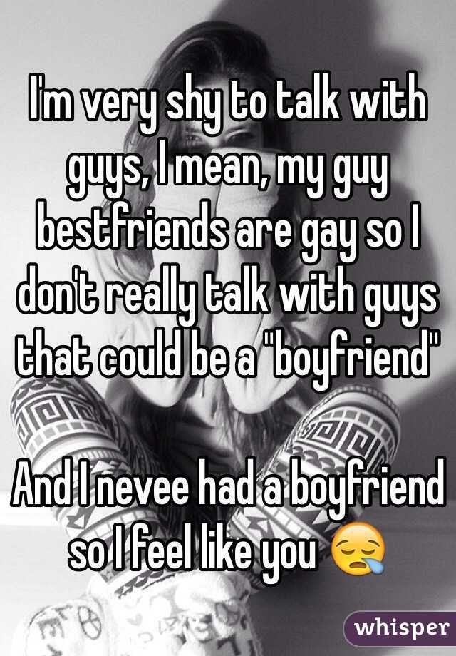 I'm very shy to talk with guys, I mean, my guy bestfriends are gay so I don't really talk with guys that could be a "boyfriend" 

And I nevee had a boyfriend so I feel like you 😪