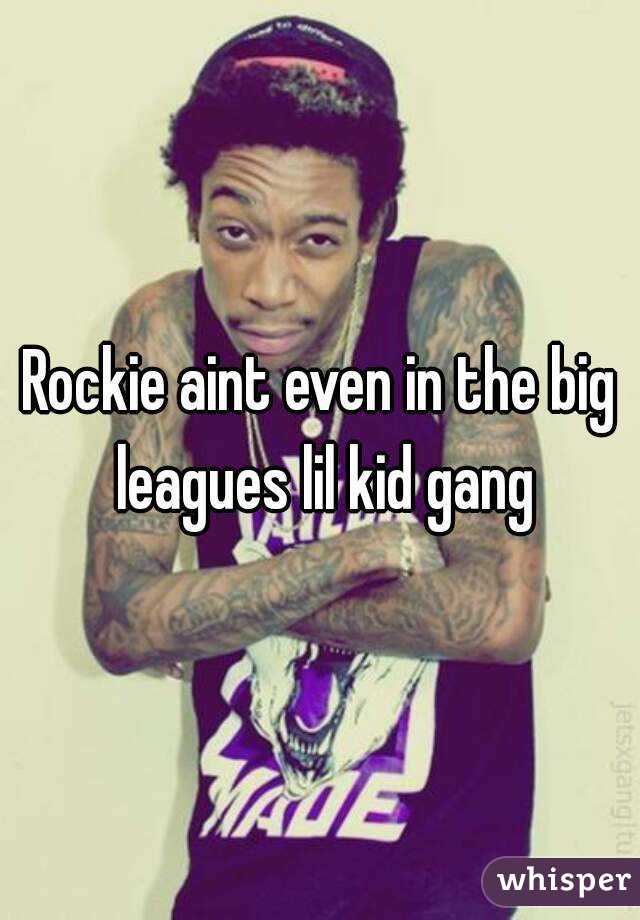 Rockie aint even in the big leagues lil kid gang