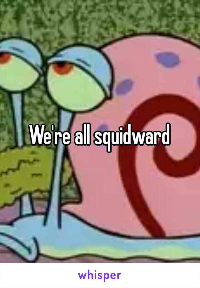 We're all squidward