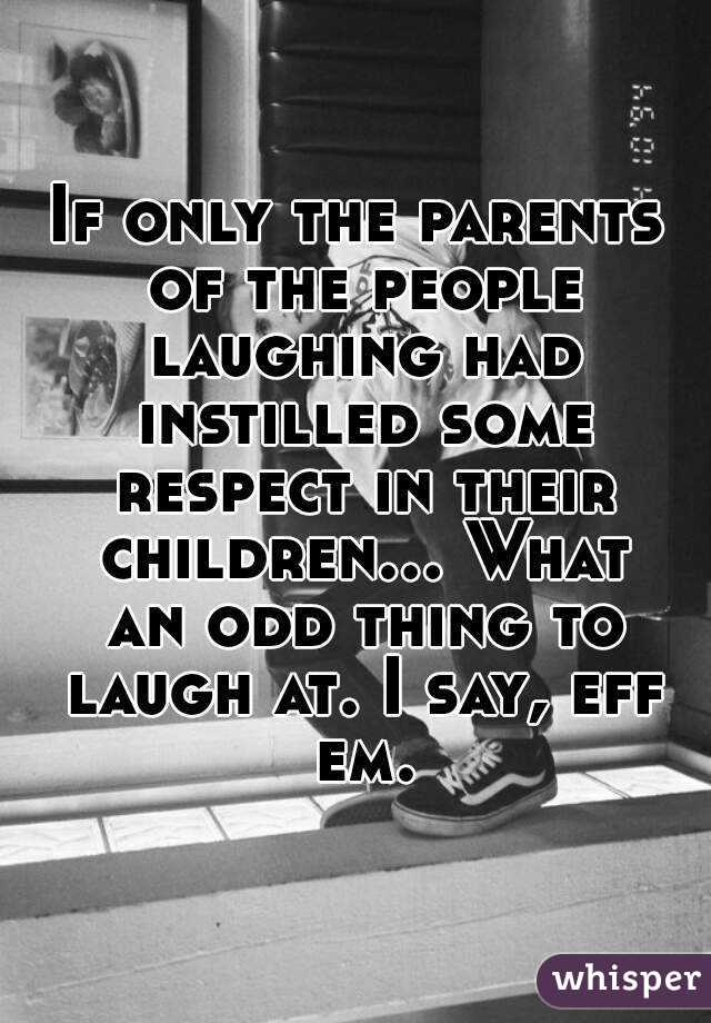 If only the parents of the people laughing had instilled some respect in their children... What an odd thing to laugh at. I say, eff em.