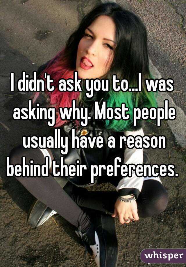 I didn't ask you to...I was asking why. Most people usually have a reason behind their preferences. 