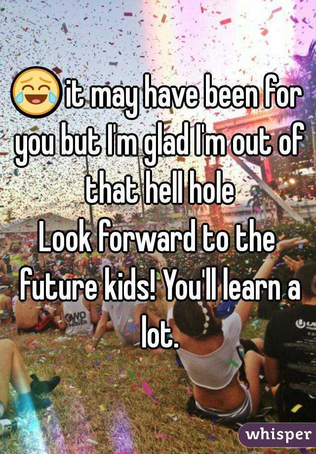 😂 it may have been for you but I'm glad I'm out of that hell hole
Look forward to the future kids! You'll learn a lot.