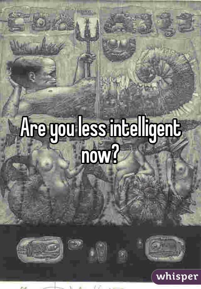 Are you less intelligent now?