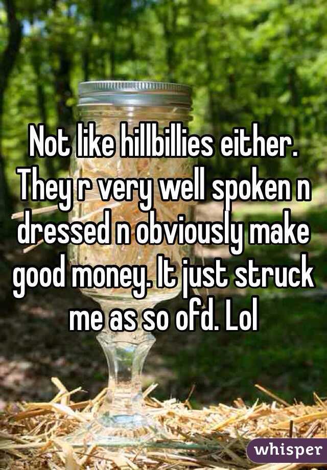 Not like hillbillies either. They r very well spoken n dressed n obviously make good money. It just struck me as so ofd. Lol 