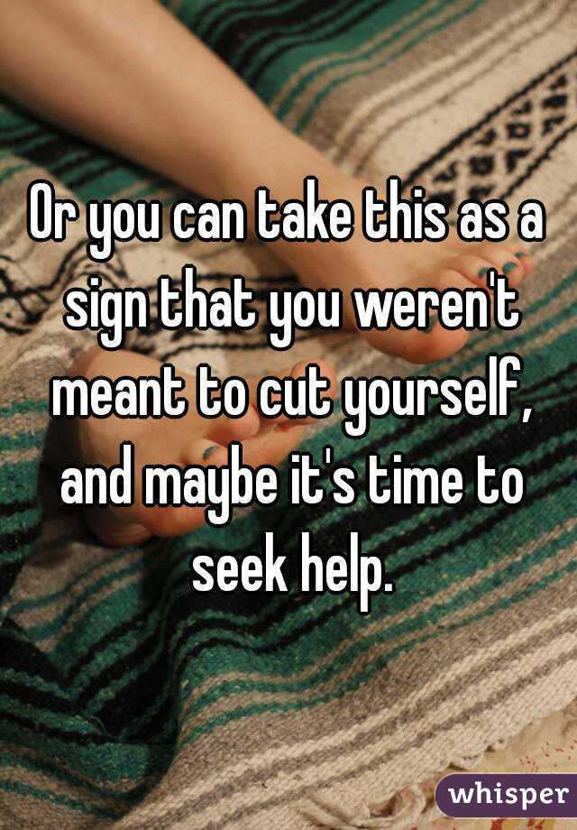 Or you can take this as a sign that you weren't meant to cut yourself, and maybe it's time to seek help.