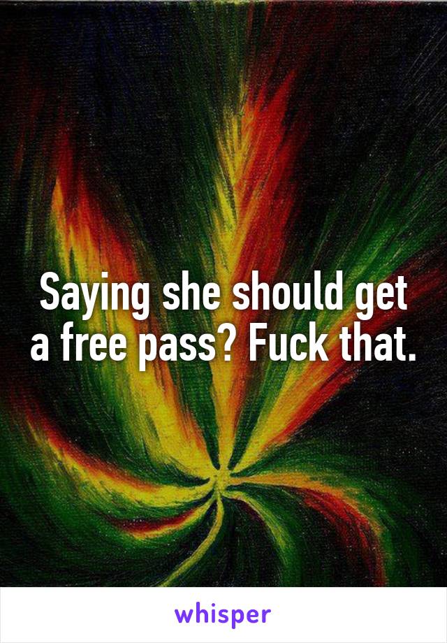 Saying she should get a free pass? Fuck that.