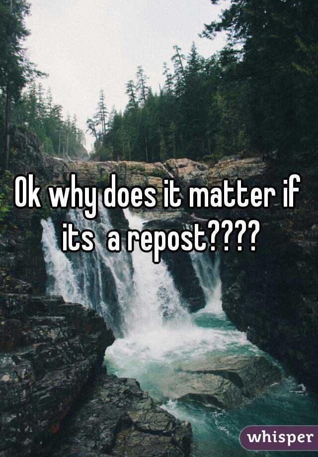 Ok why does it matter if its  a repost????