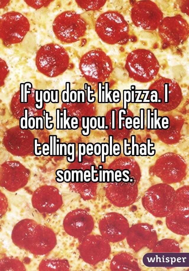 If you don't like pizza. I don't like you. I feel like telling people that sometimes. 