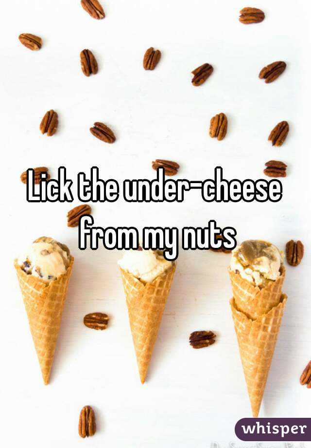 Lick the under-cheese from my nuts