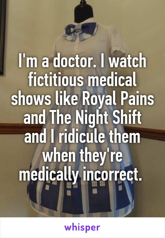 I'm a doctor. I watch fictitious medical shows like Royal Pains and The Night Shift and I ridicule them when they're medically incorrect. 