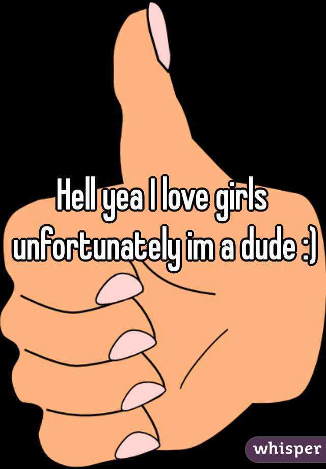Hell yea I love girls unfortunately im a dude :)