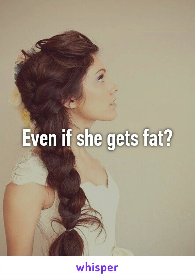Even if she gets fat?