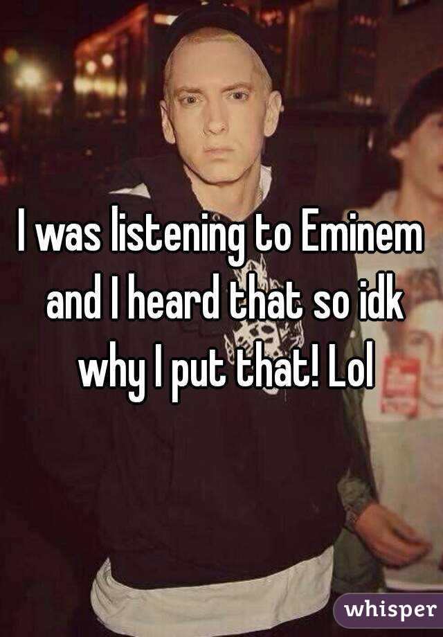 I was listening to Eminem and I heard that so idk why I put that! Lol