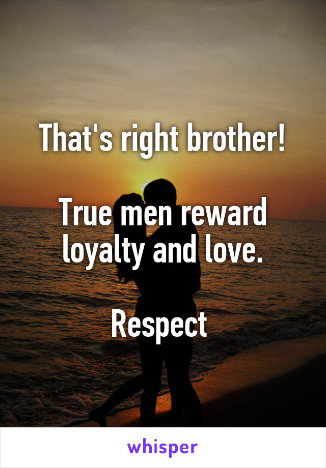 That's right brother!

True men reward loyalty and love.

Respect 
