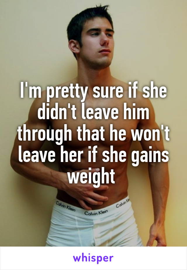 I'm pretty sure if she didn't leave him through that he won't leave her if she gains weight 