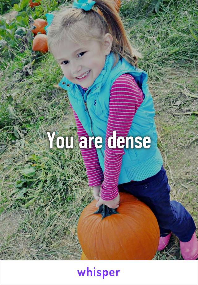 You are dense