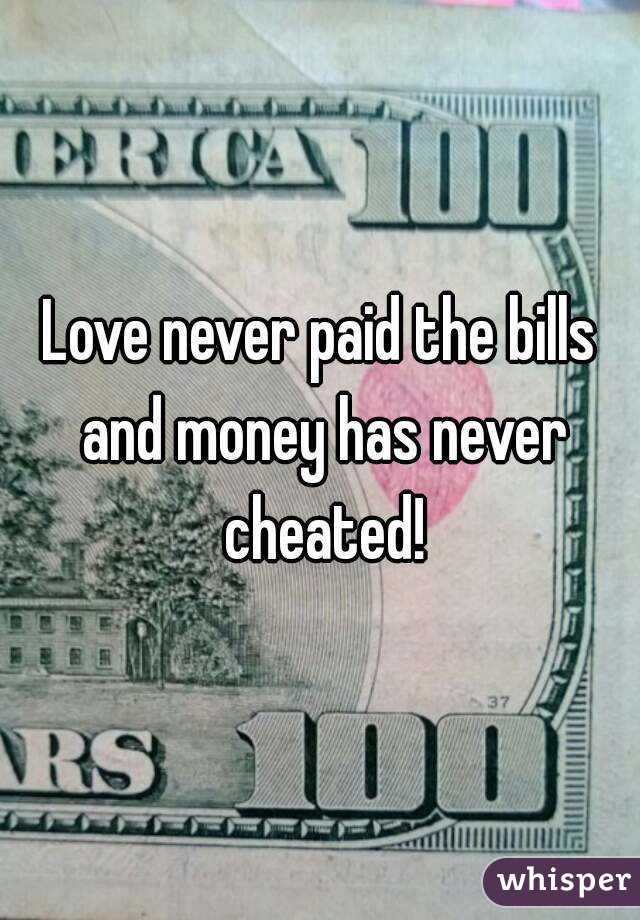 Love never paid the bills and money has never cheated!