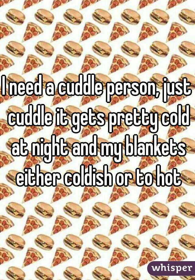 I need a cuddle person, just cuddle it gets pretty cold at night and my blankets either coldish or to hot