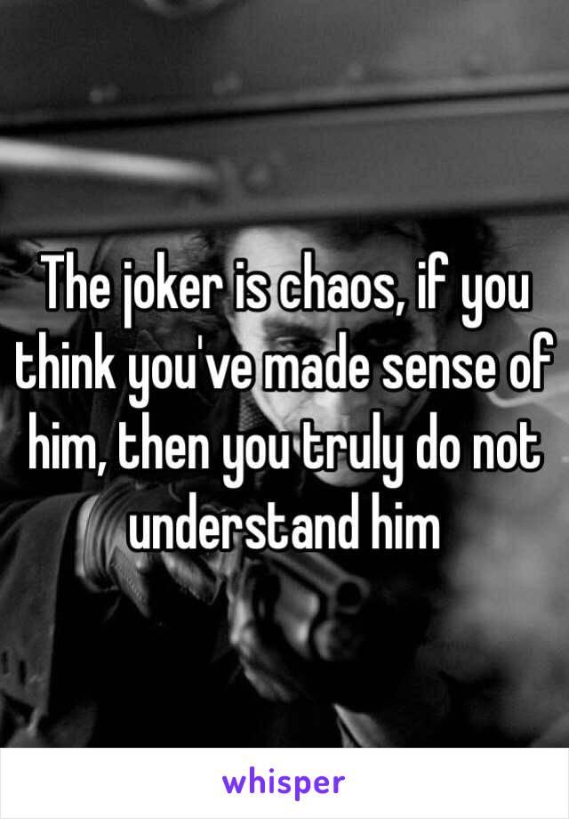 The joker is chaos, if you think you've made sense of him, then you truly do not understand him 