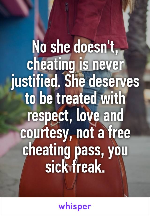 No she doesn't, cheating is never justified. She deserves to be treated with respect, love and courtesy, not a free cheating pass, you sick freak.