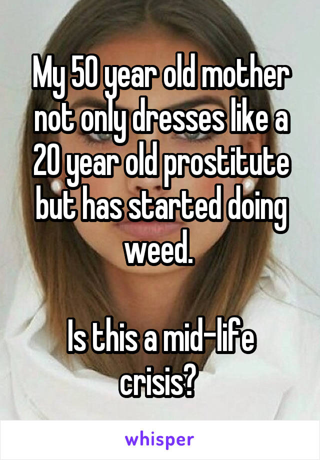 My 50 year old mother not only dresses like a 20 year old prostitute but has started doing weed. 

Is this a mid-life crisis? 
