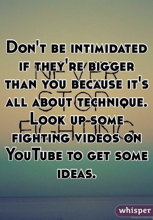 Don't be intimidated if they're bigger than you because it's all about technique.
Look up some fighting videos on YouTube to get some ideas.