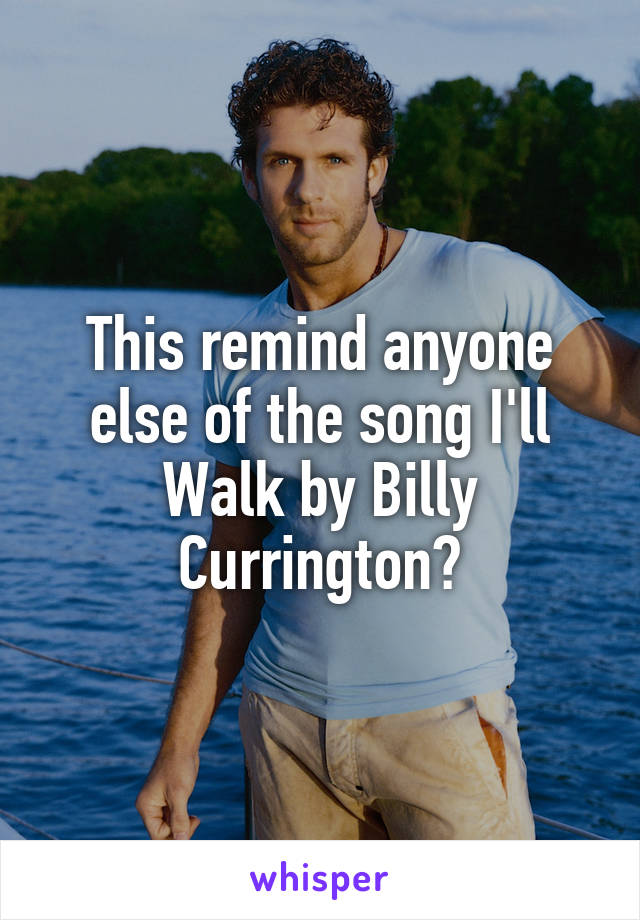 This remind anyone else of the song I'll Walk by Billy Currington?