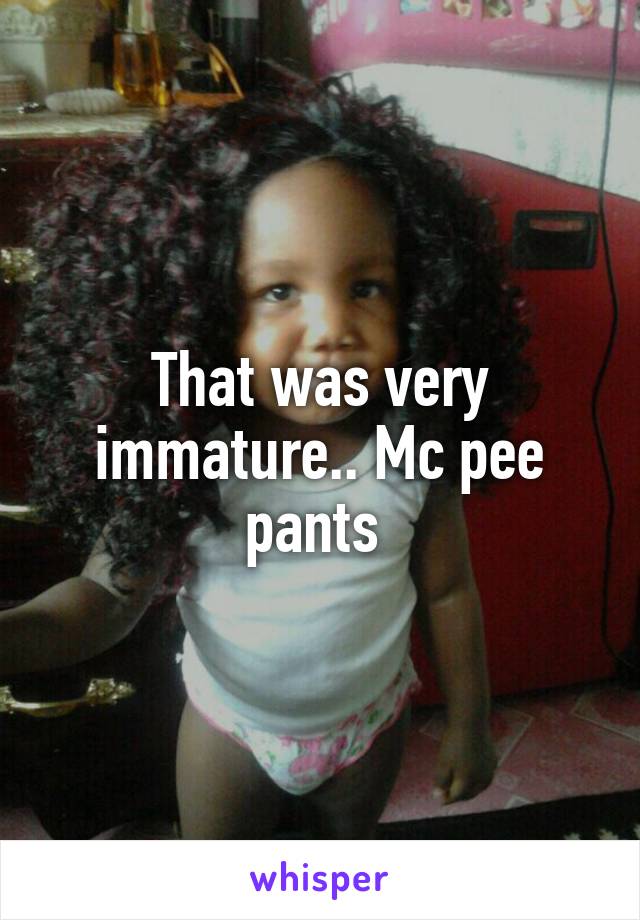 That was very immature.. Mc pee pants 