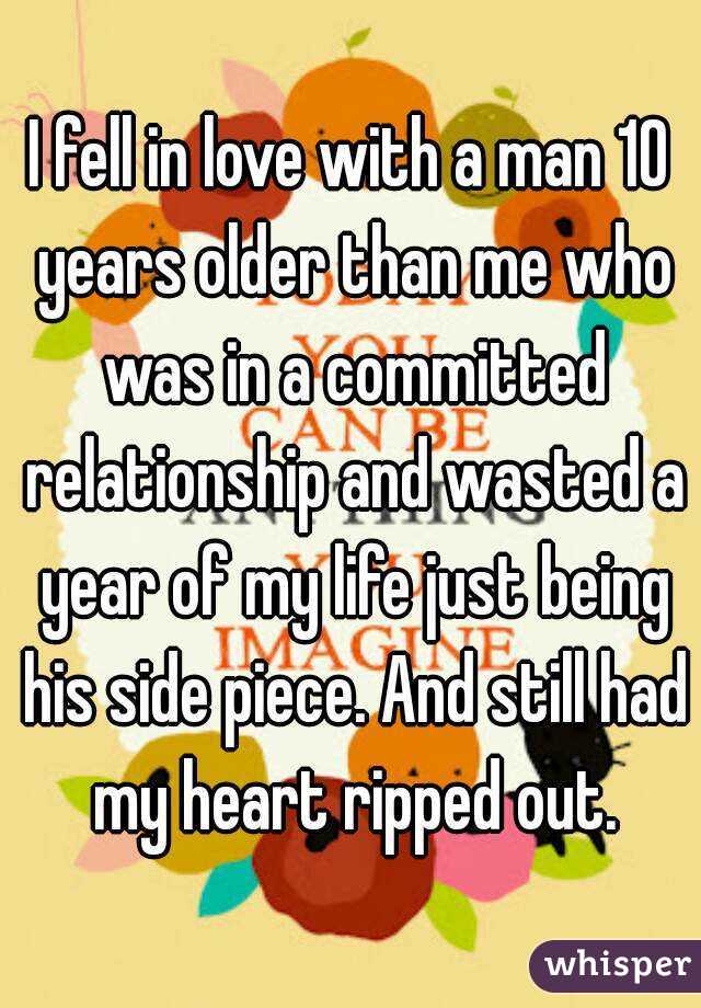 I fell in love with a man 10 years older than me who was in a committed relationship and wasted a year of my life just being his side piece. And still had my heart ripped out.