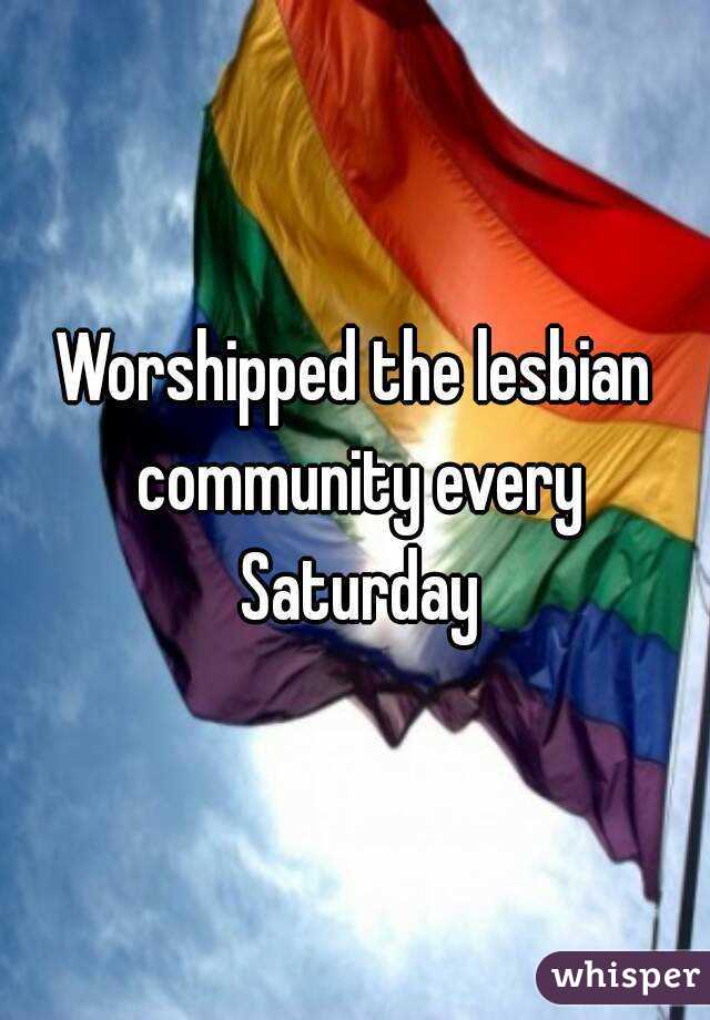 Worshipped the lesbian community every Saturday