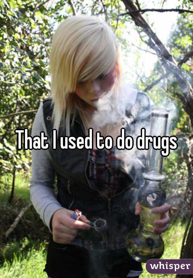 That I used to do drugs
