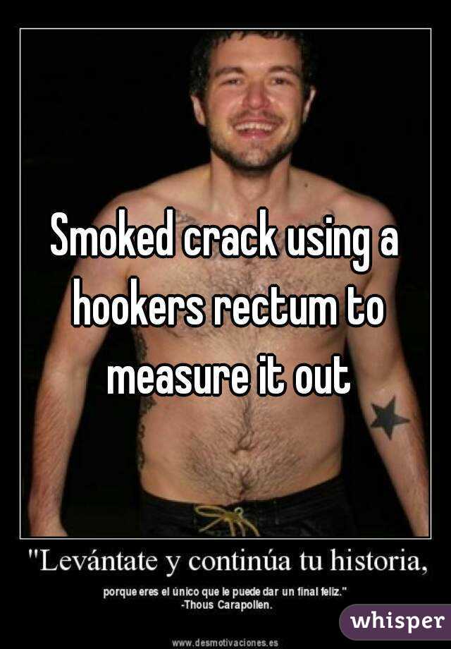 Smoked crack using a hookers rectum to measure it out