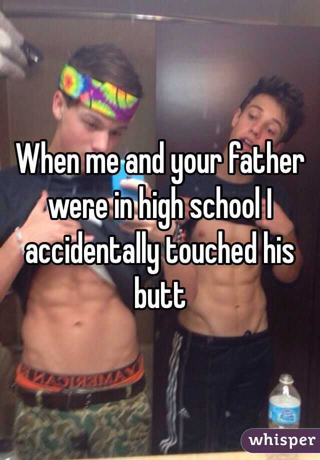 When me and your father were in high school I accidentally touched his butt