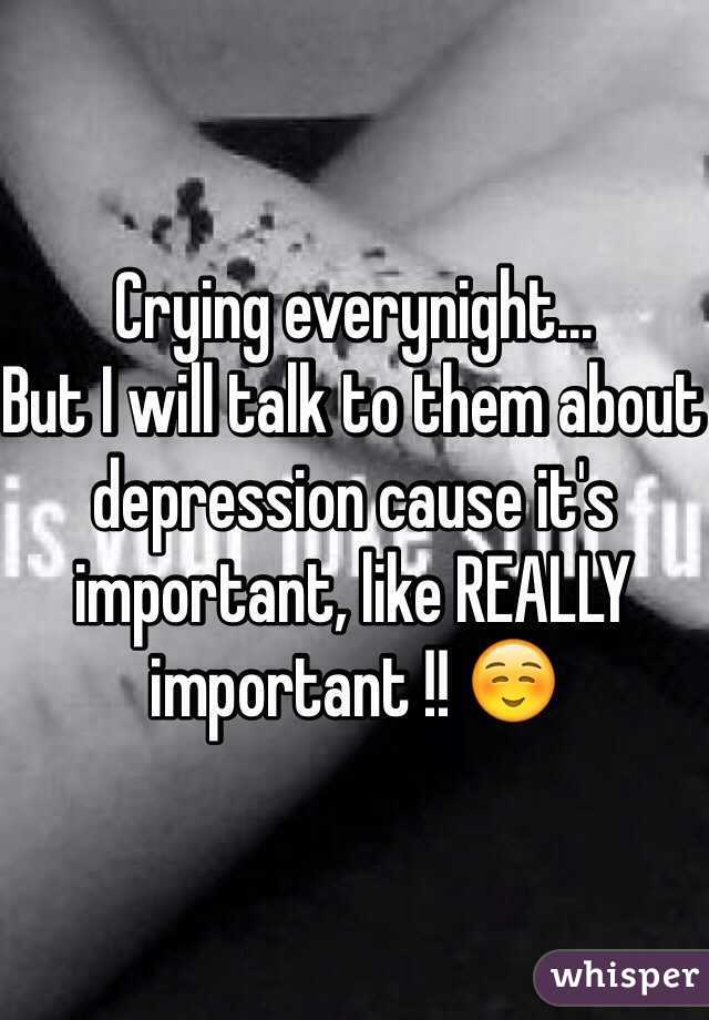 Crying everynight...
But I will talk to them about depression cause it's important, like REALLY important !! ☺️