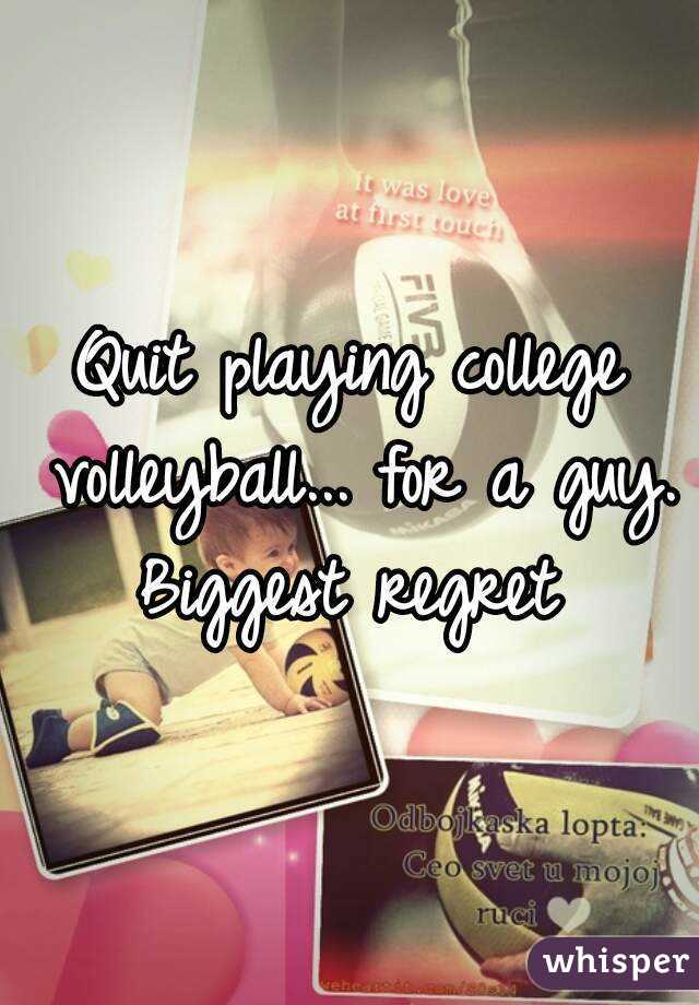 Quit playing college volleyball... for a guy. Biggest regret 