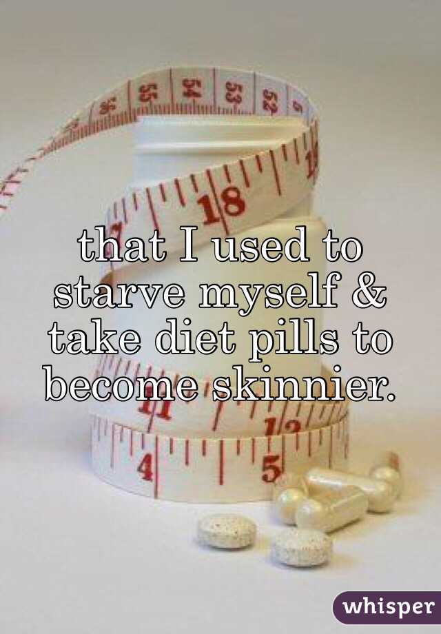 that I used to starve myself & take diet pills to become skinnier. 