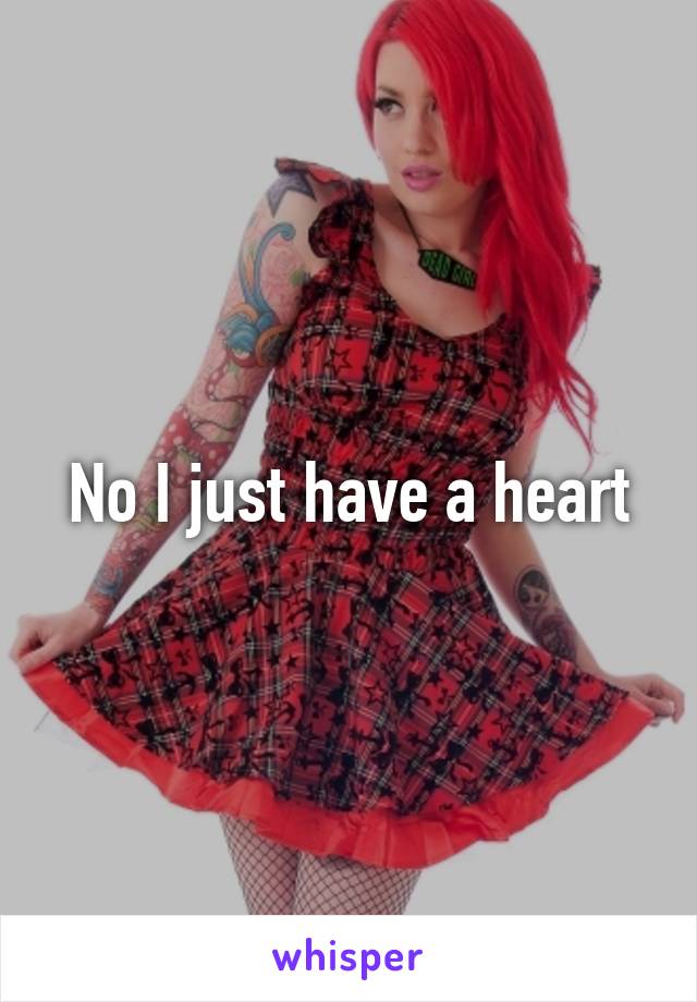 No I just have a heart