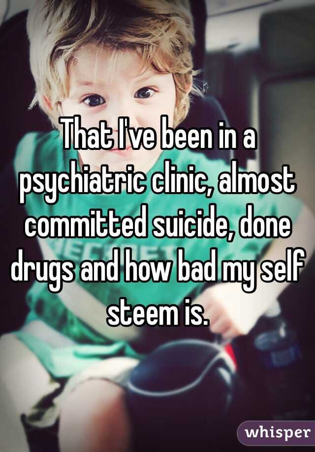 That I've been in a psychiatric clinic, almost committed suicide, done drugs and how bad my self steem is.  