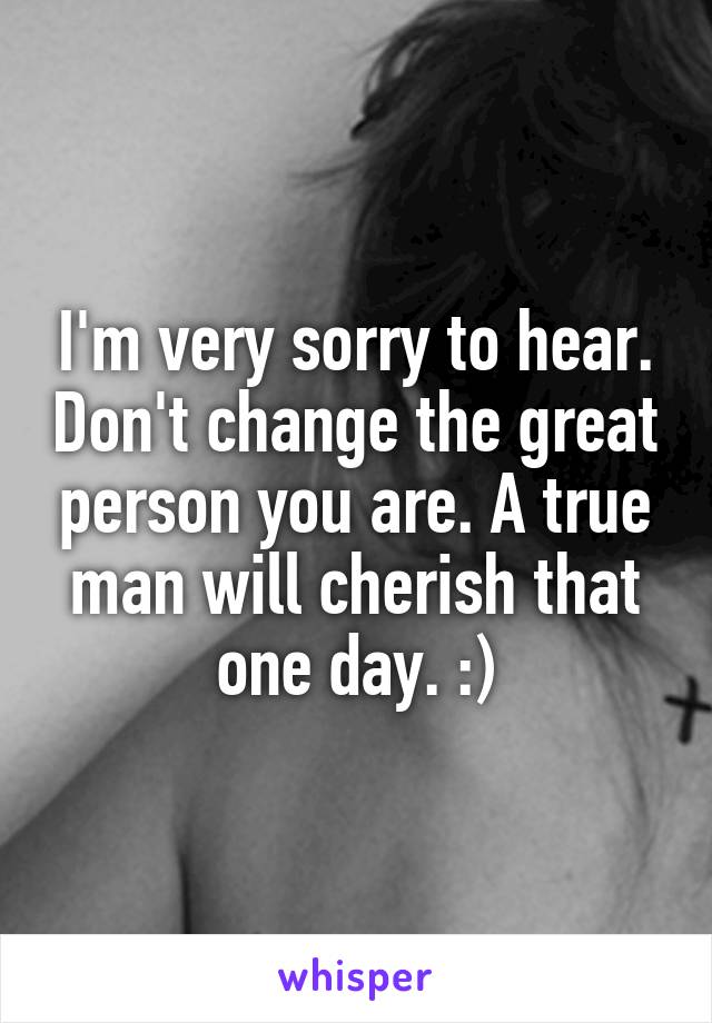 I'm very sorry to hear. Don't change the great person you are. A true man will cherish that one day. :)