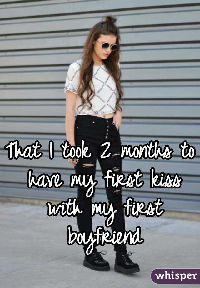 That I took 2 months to have my first kiss with my first boyfriend
