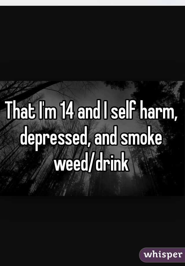 That I'm 14 and I self harm, depressed, and smoke weed/drink